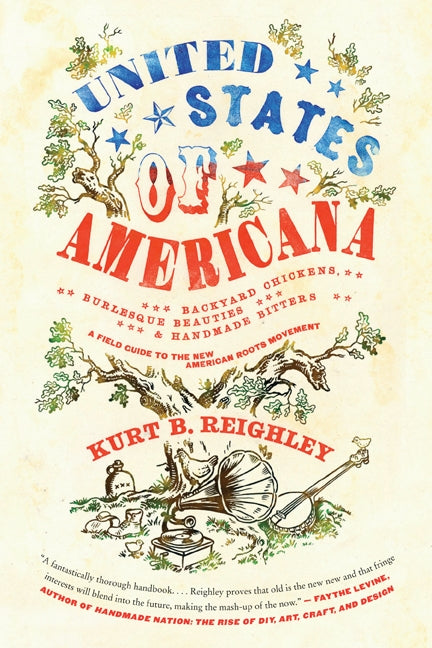 United States of Americana : Backyard Chickens, Burlesque Beauties, and Handmade Bitters: A Field Guide to the New American Roots Movement