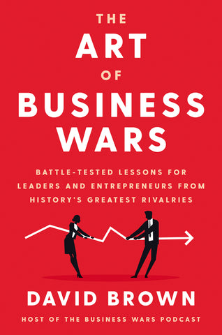The Art of Business Wars : Battle-Tested Lessons for Leaders and Entrepreneurs from History's Greatest Rivalries