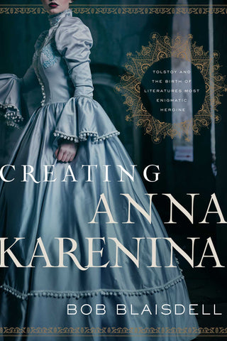 Creating Anna Karenina : Tolstoy and the Birth of Literature's Most Enigmatic Heroine