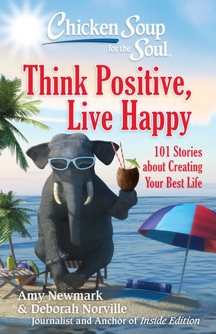Chicken Soup for the Soul: Think Positive, Live Happy : 101 Stories about Creating Your Best Life