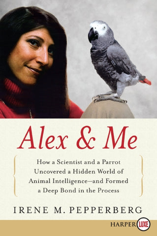 Alex & Me : How a Scientist and a Parrot Discovered a Hidden World of Animal Intelligence--and Formed a Deep Bond in the Process