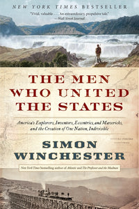 The Men Who United the States : America's Explorers, Inventors, Eccentrics, and Mavericks, and the Creation of One Nation, Indivisible