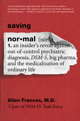 Saving Normal : An Insider's Revolt against Out-of-Control Psychiatric Diagnosis, DSM-5, Big Pharma, and the Medicalization of Ordinary Life