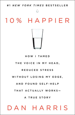 10% Happier : How I Tamed the Voice in My Head, Reduced Stress Without Losing My Edge, and Found Self-Help That Actually Works--A True Story