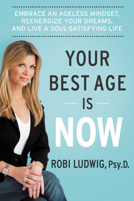 Your Best Age Is Now : Embrace an Ageless Mindset, Reenergize Your Dreams, and Live a Soul-Satisfying Life