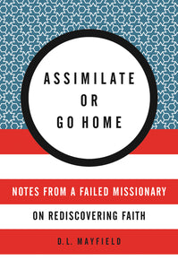Assimilate or Go Home : Notes from a Failed Missionary on Rediscovering Faith