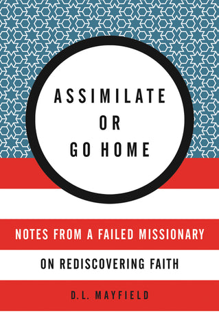Assimilate or Go Home : Notes from a Failed Missionary on Rediscovering Faith