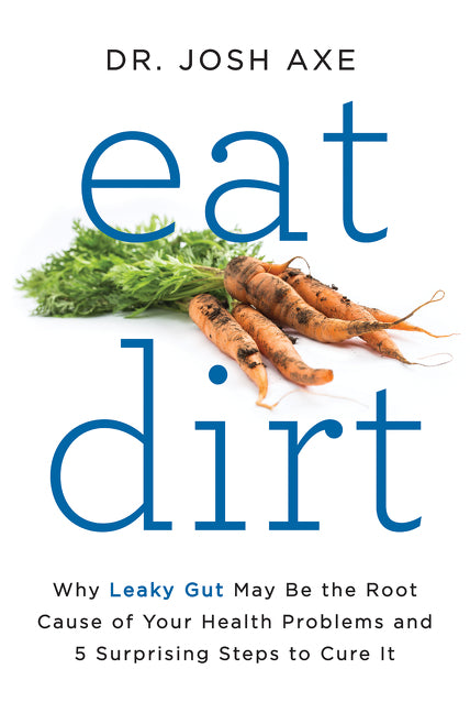 Eat Dirt : Why Leaky Gut May Be the Root Cause of Your Health Problems and 5 Surprising Steps to Cure It