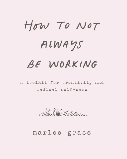 How to Not Always Be Working : A Toolkit for Creativity and Radical Self-Care
