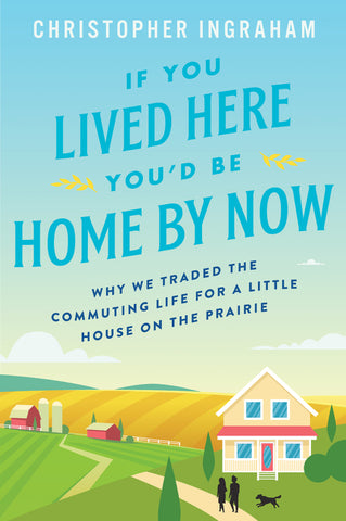 If You Lived Here You'd Be Home by Now : Why We Traded the Commuting Life for a Little House on the Prairie