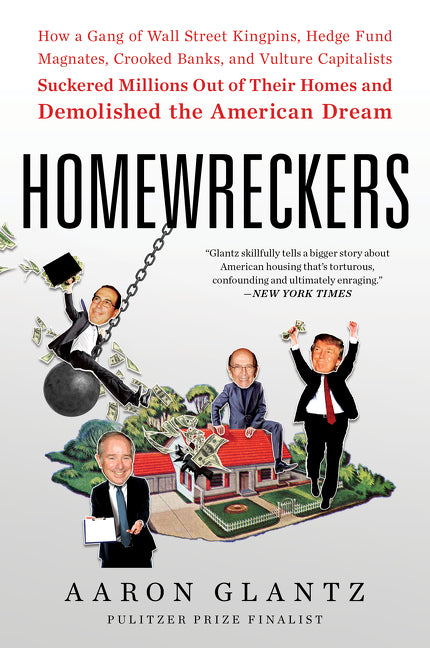 Homewreckers : How a Gang of Wall Street Kingpins, Hedge Fund Magnates, Crooked Banks, and Vulture Capitalists Suckered Millions Out of Their Homes and Demolished the American Dream