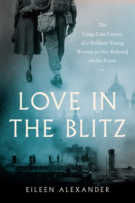 Love in the Blitz : The Long-Lost Letters of a Brilliant Young Woman to Her Beloved on the Front