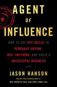 Agent of Influence : How to Use Spy Skills to Persuade Anyone, Sell Anything, and Build a Successful Business