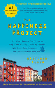 The Happiness Project  Tenth Anniversary Edition : Or, Why I Spent a Year Trying to Sing in the Morning, Clean My Closets, Fight Right, Read Aristotle, and Generally Have More Fun