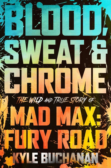 Blood, Sweat & Chrome : The Wild and True Story of Mad Max: Fury Road