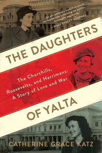 The Daughters Of Yalta : The Churchills, Roosevelts, and Harrimans: A Story of Love and War