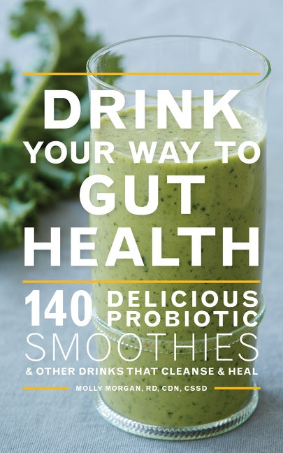 Drink Your Way To Gut Health : 140 Delicious Probiotic Smoothies & Other Drinks that Cleanse & Heal