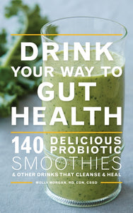 Drink Your Way To Gut Health : 140 Delicious Probiotic Smoothies & Other Drinks that Cleanse & Heal