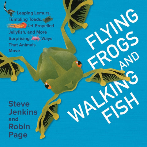 Flying Frogs And Walking Fish : Leaping Lemurs, Tumbling Toads, Jet-Propelled Jellyfish, and More Surprising Ways That Animals Move