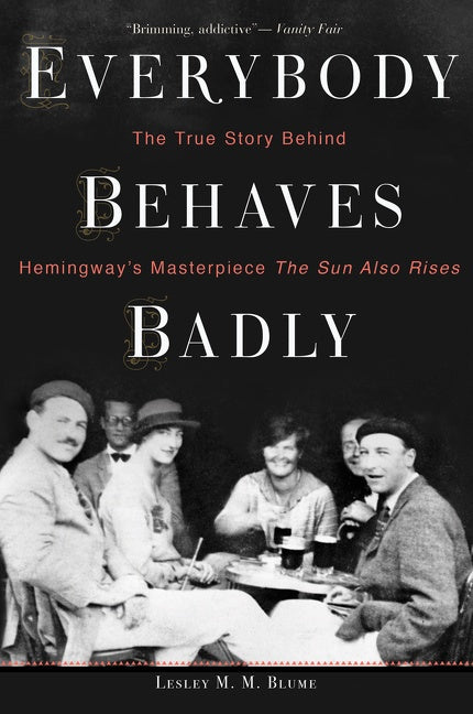 Everybody Behaves Badly : The True Story Behind Hemingway's Masterpiece The Sun Also Rises