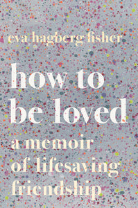 How To Be Loved : A Memoir of Lifesaving Friendship