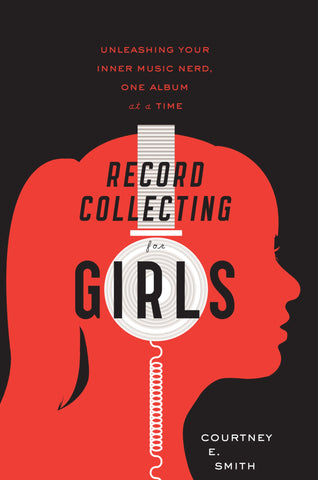 Record Collecting For Girls : Unleashing Your Inner Music Nerd, One Album at a Time