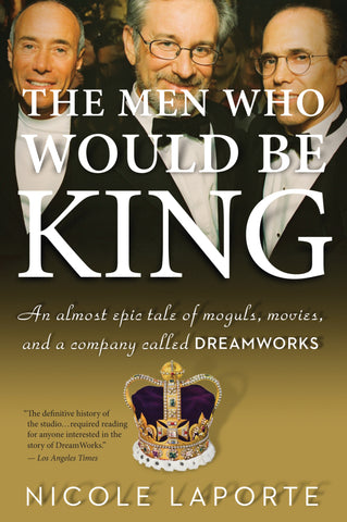 The Men Who Would Be King : An Almost Epic Tale of Moguls, Movies, and a Company Called DreamWorks