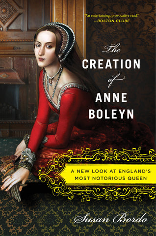 The Creation Of Anne Boleyn : A New Look at England's Most Notorious Queen