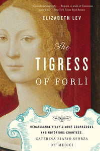 The Tigress Of Forli : Renaissance Italy's Most Courageous and Notorious Countess, Caterina Riario Sforza de' Medici