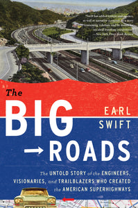 The Big Roads : The Untold Story of the Engineers, Visionaries, and Trailblazers Who Created the American Superhighways