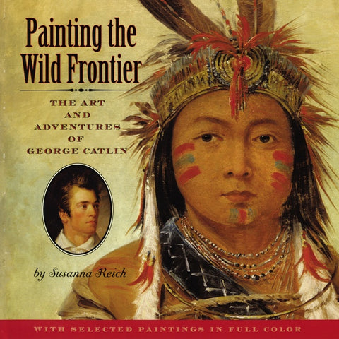 Painting The Wild Frontier : The Art and Adventures of George Catlin