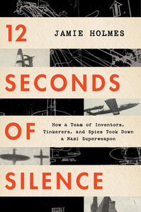 12 Seconds Of Silence : How a Team of Inventors, Tinkerers, and Spies Took Down a Nazi Superweapon