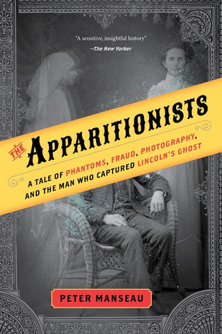 The Apparitionists : A Tale of Phantoms, Fraud, Photography, and the Man Who Captured Lincoln's Ghost