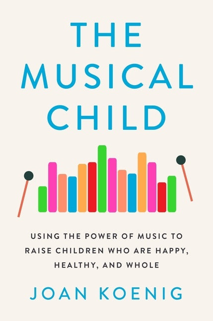 The Musical Child : Using the Power of Music to Raise Children Who Are Happy, Healthy, and Whole