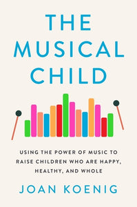 The Musical Child : Using the Power of Music to Raise Children Who Are Happy, Healthy, and Whole