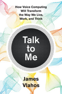 Talk To Me : How Voice Computing Will Transform the Way We Live, Work, and Think