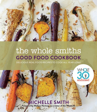 The Whole Smiths Good Food Cookbook : Whole30 Endorsed, Delicious Real Food Recipes to Cook All Year Long