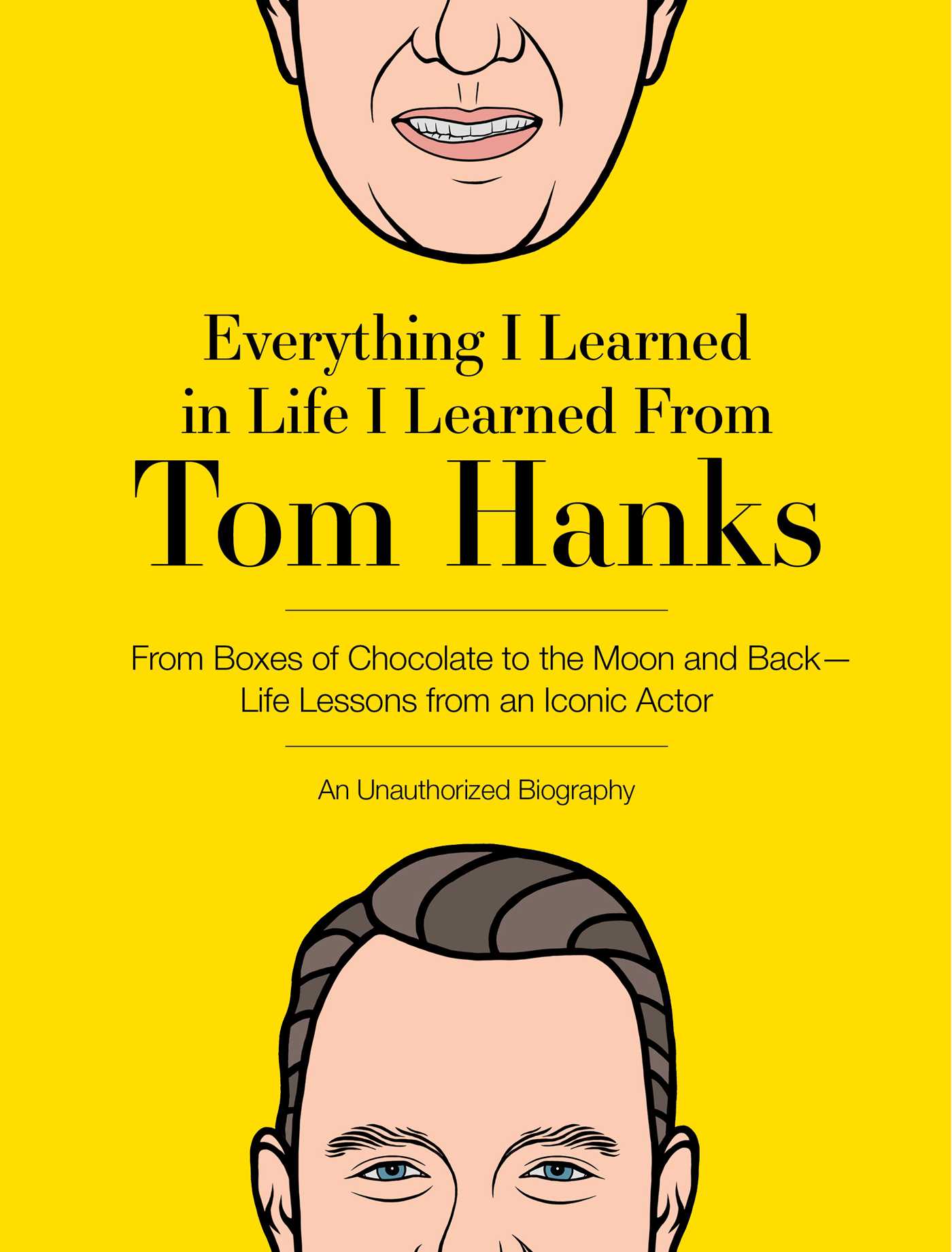 Everything I Learned in Life I Learned From Tom Hanks : From Boxes of Chocolate to Infinity and Beyond - Life Lessons From An Iconic Actor: An Unauthorized Biography