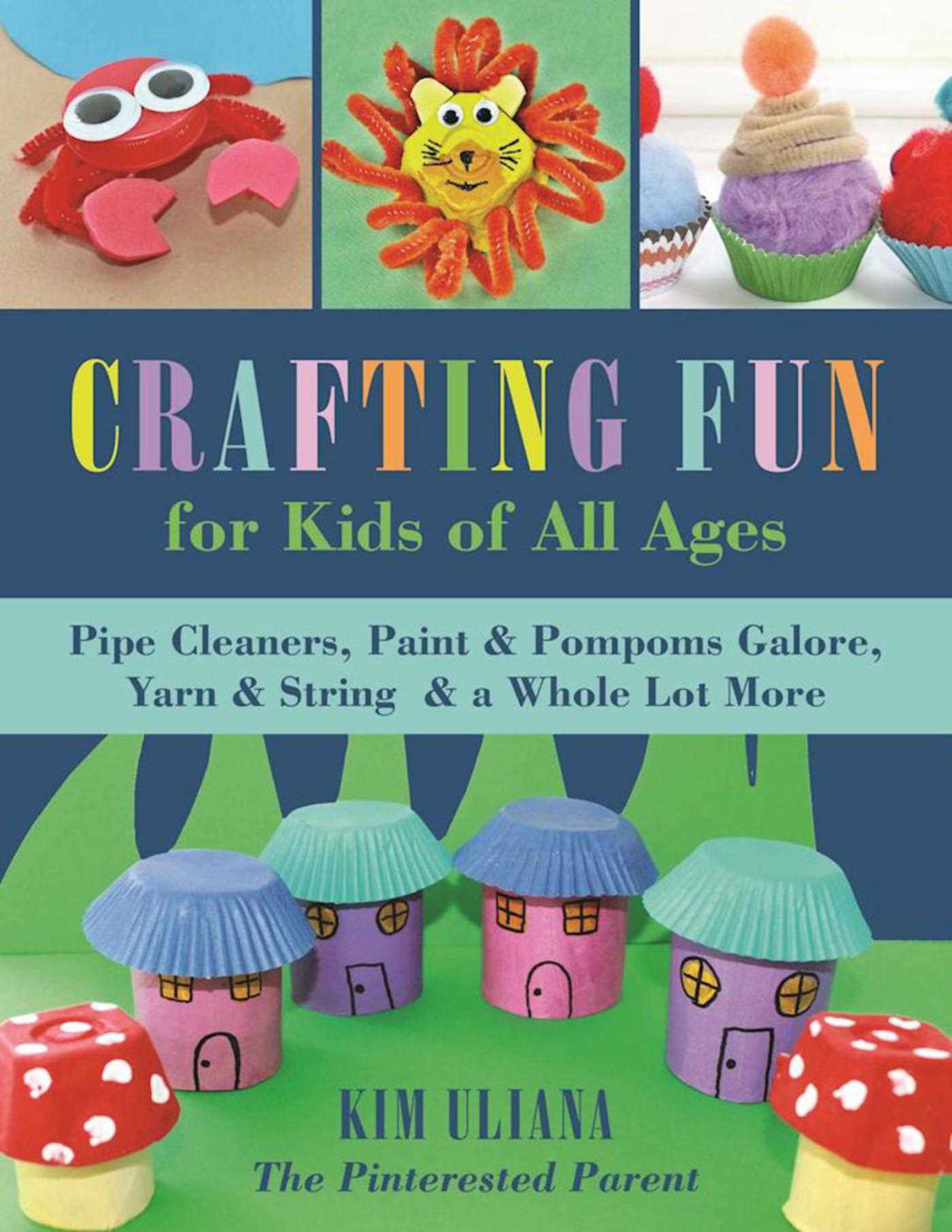 Crafting Fun for Kids of All Ages : Pipe Cleaners, Paint & Pom-Poms Galore, Yarn & String & a Whole Lot More