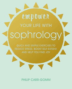 Empower Your Life with Sophrology : Quick and simple exercises to reduce stress, boost self-esteem, and help you find joy