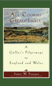 All Courses Great And Small : A Golfer's Pilgrimage to England and Wales