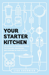 Your Starter Kitchen : The Definitive Beginner's Guide to Stocking, Organizing, and Cooking in Your Kitchen