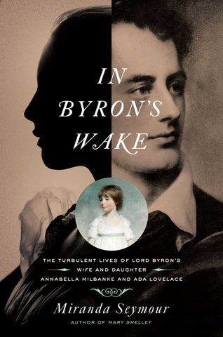 In Byron's Wake : The Turbulent Lives of Lord Byron's Wife and Daughter: Annabella Milbanke and Ada Lovelace