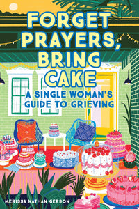 Forget Prayers, Bring Cake : A Single Woman's Guide to Grieving