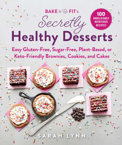 Bake to Be Fit's Secretly Healthy Desserts : Easy Gluten-Free, Sugar-Free, Plant-Based, or Keto-Friendly Brownies, Cookies, and Cakes