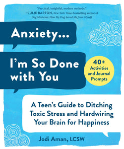 Anxiety . . . I'm So Done with You : A Teen's Guide to Ditching Toxic Stress and Hardwiring Your Brain for Happiness
