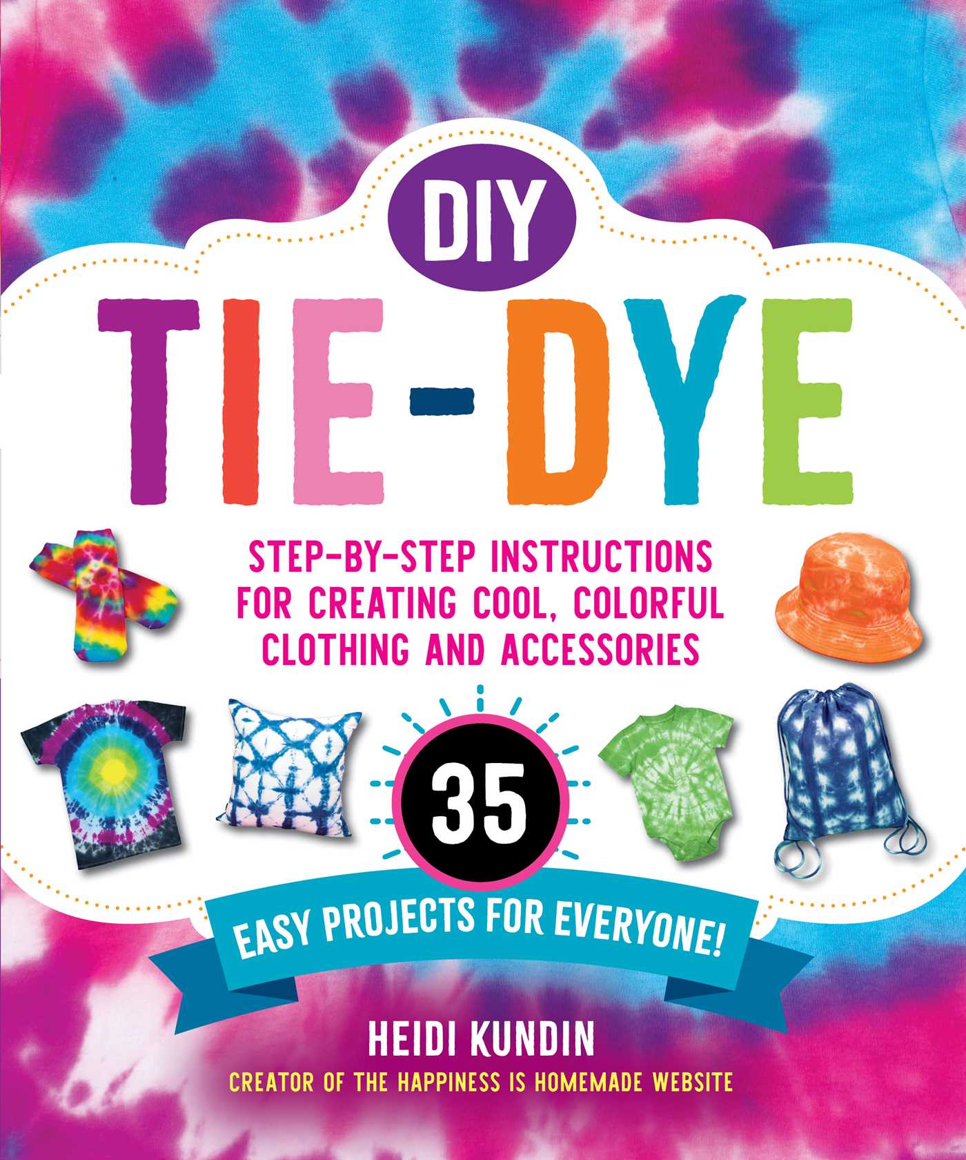 DIY Tie-Dye : Step-by-Step Instructions for Creating Cool, Colorful Clothing and Accessories—35 Easy Projects for Everyone!