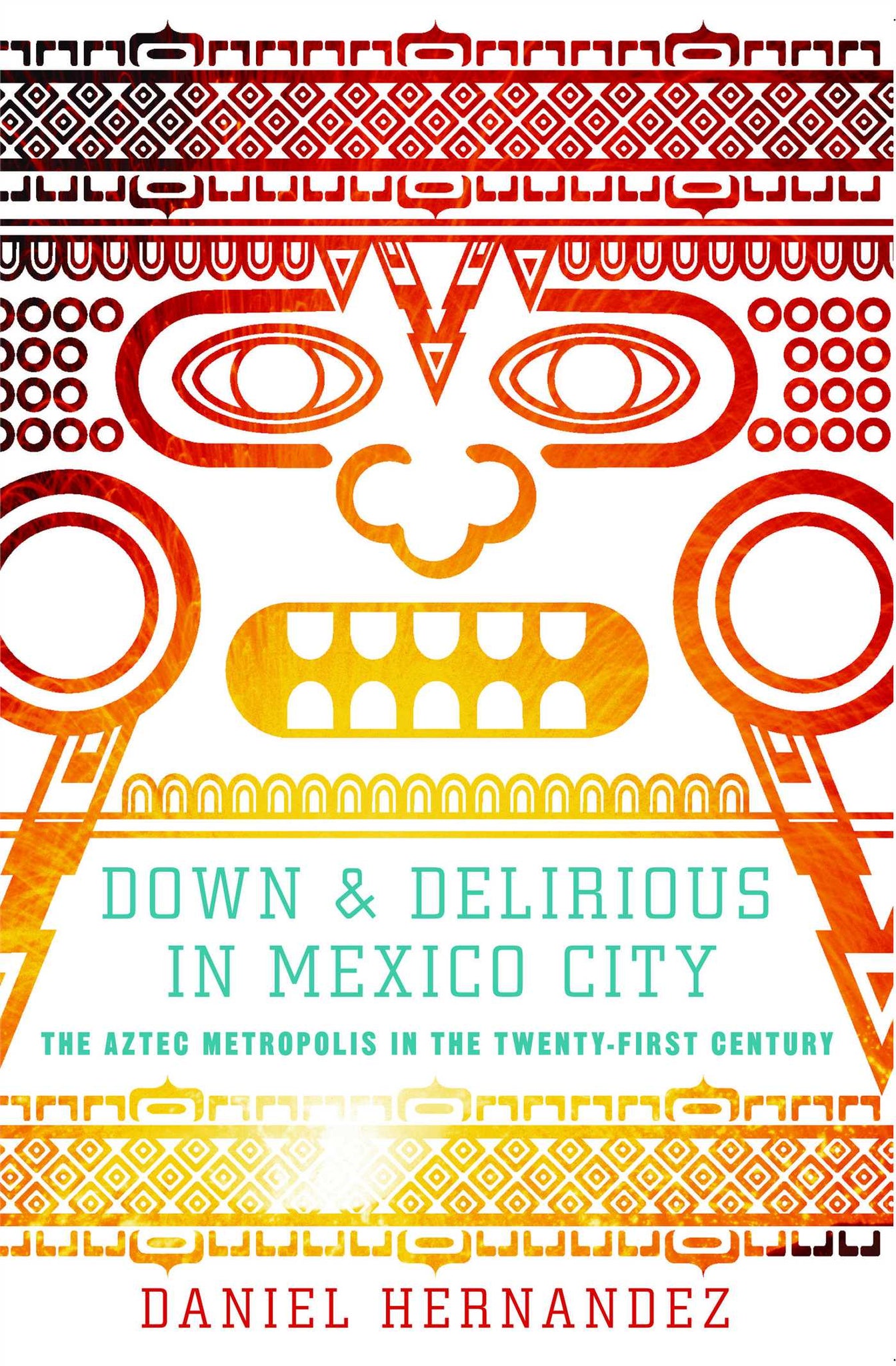 Down and Delirious in Mexico City : The Aztec Metropolis in the Twenty-First Century
