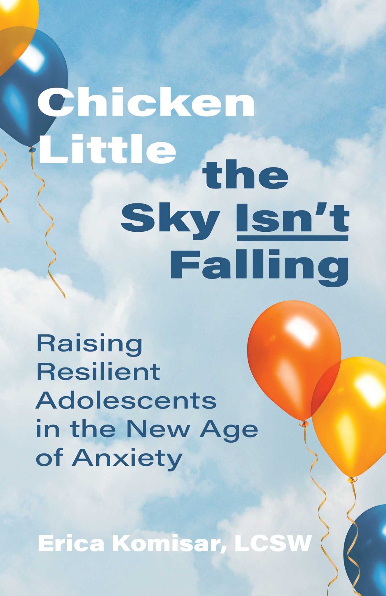 Chicken Little the Sky Isn't Falling : Raising Resilient Adolescents in the New Age of Anxiety