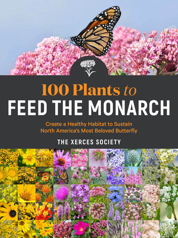 100 Plants to Feed the Monarch : Create a Healthy Habitat to Sustain North America's Most Beloved Butterfly